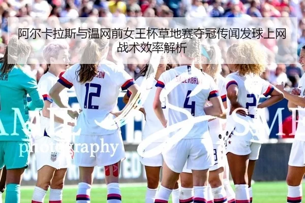 阿尔卡拉斯与温网前女王杯草地赛夺冠传闻发球上网战术效率解析