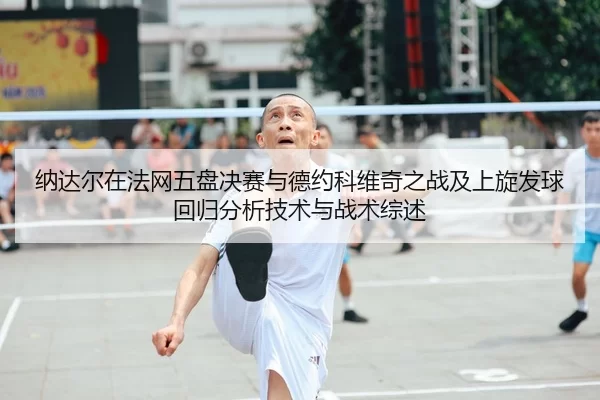 纳达尔在法网五盘决赛与德约科维奇之战及上旋发球回归分析技术与战术综述