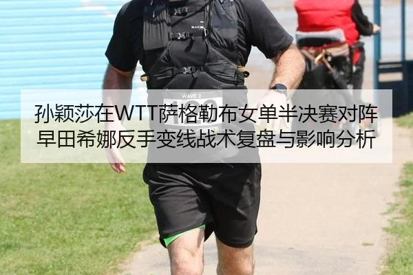 孙颖莎在WTT萨格勒布女单半决赛对阵早田希娜反手变线战术复盘与影响分析
