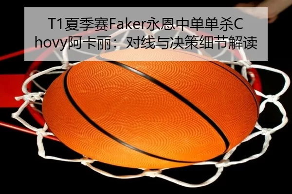T1夏季赛Faker永恩中单单杀Chovy阿卡丽：对线与决策细节解读