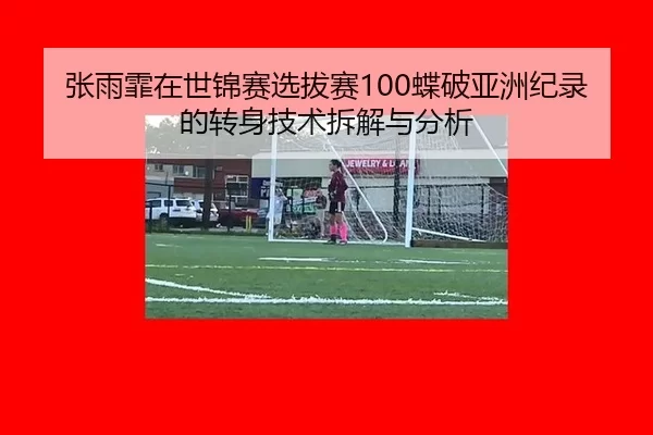 张雨霏在世锦赛选拔赛100蝶破亚洲纪录的转身技术拆解与分析