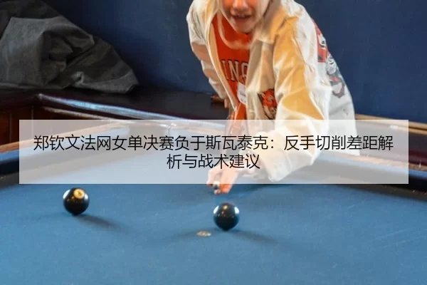 郑钦文法网女单决赛负于斯瓦泰克：反手切削差距解析与战术建议