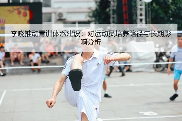 李晓推动青训体系建设：对运动员培养路径与长期影响分析
