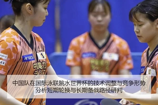 中国队在国际泳联跳水世界杯的技术调整与竞争形势分析短期轮换与长期备战路径研判