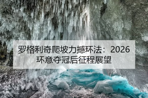 罗格利奇爬坡力撼环法：2026环意夺冠后征程展望