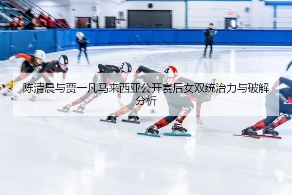 陈清晨与贾一凡马来西亚公开赛后女双统治力与破解分析