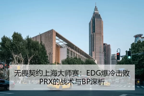 无畏契约上海大师赛：EDG爆冷击败PRX的战术与BP深析