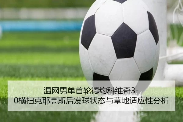 温网男单首轮德约科维奇3-0横扫克耶高斯后发球状态与草地适应性分析