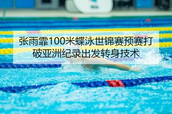 张雨霏100米蝶泳世锦赛预赛打破亚洲纪录出发转身技术