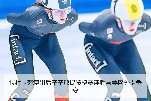 拉杜卡努复出后辛辛那提资格赛连胜与美网外卡争夺