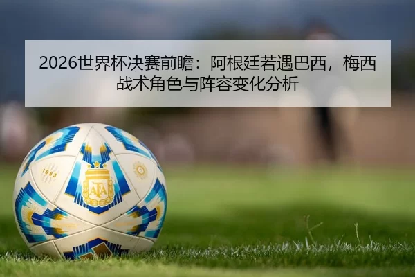 2026世界杯决赛前瞻：阿根廷若遇巴西，梅西战术角色与阵容变化分析