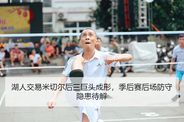 湖人交易米切尔后三巨头成形，季后赛后场防守隐患待解